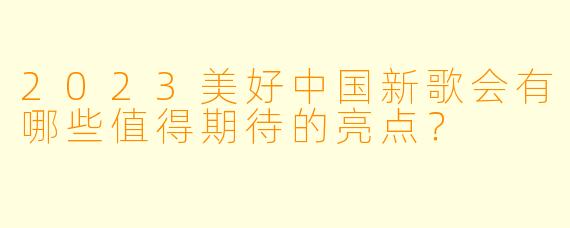 2023美好中国新歌会有哪些值得期待的亮点？