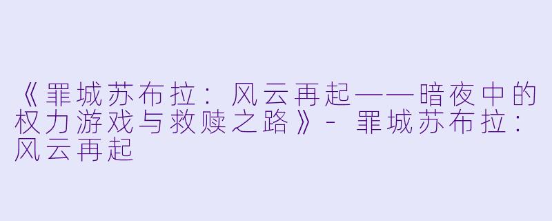 《罪城苏布拉：风云再起——暗夜中的权力游戏与救赎之路》-罪城苏布拉：风云再起