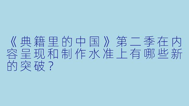 《典籍里的中国》第二季在内容呈现和制作水准上有哪些新的突破？