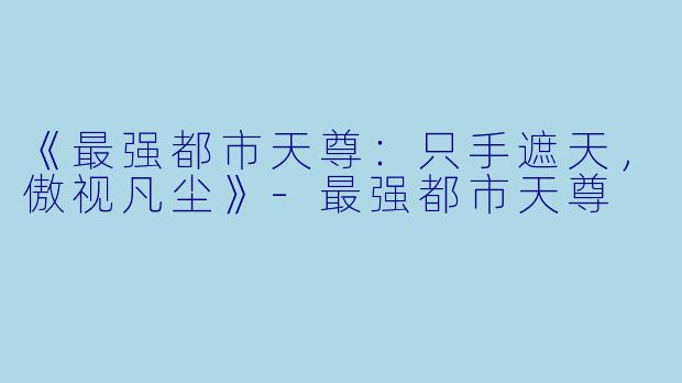 《最强都市天尊：只手遮天，傲视凡尘》-最强都市天尊