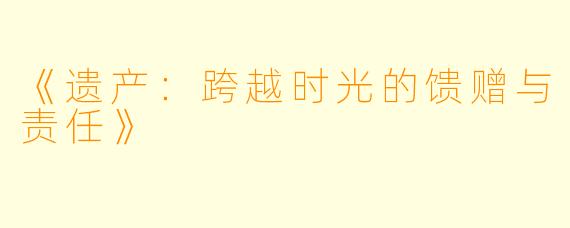 《遗产：跨越时光的馈赠与责任》