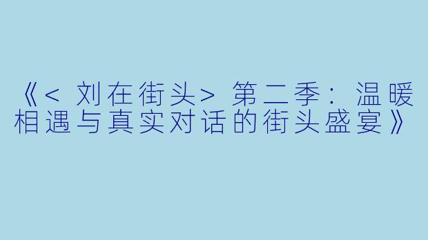 《<刘在街头>第二季：温暖相遇与真实对话的街头盛宴》