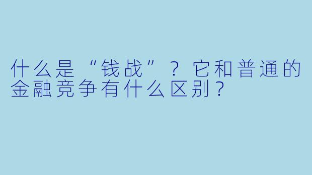 什么是“钱战”?它和普通的金融竞争有什么区别?