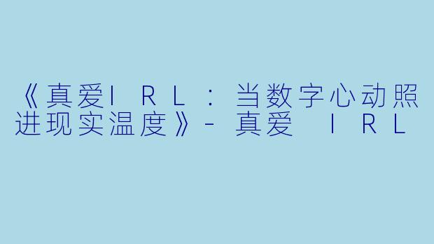 《真爱IRL：当数字心动照进现实温度》-真爱 IRL