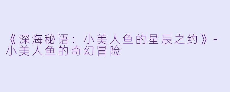 《深海秘语：小美人鱼的星辰之约》-小美人鱼的奇幻冒险