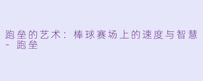 跑垒的艺术：棒球赛场上的速度与智慧-跑垒