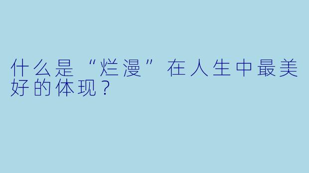 什么是“烂漫”在人生中最美好的体现？