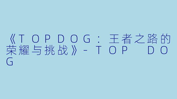 《TOPDOG：王者之路的荣耀与挑战》-TOP DOG
