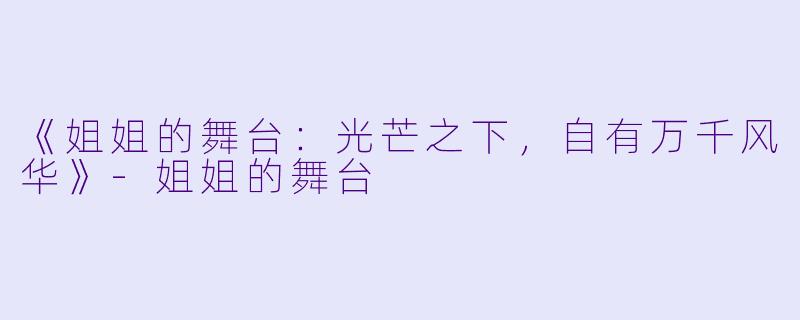 《姐姐的舞台：光芒之下，自有万千风华》-姐姐的舞台