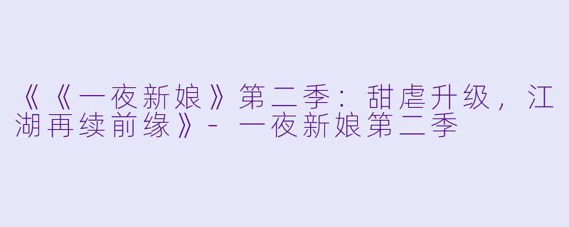 《《一夜新娘》第二季:甜虐升级,江湖再续前缘》