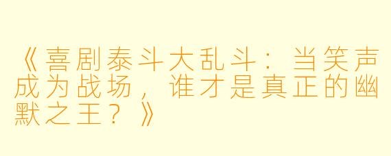 《喜剧泰斗大乱斗：当笑声成为战场，谁才是真正的幽默之王？》
