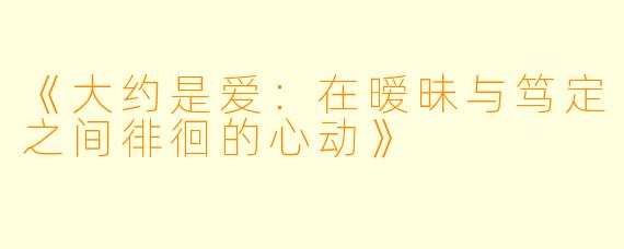 《大约是爱：在暧昧与笃定之间徘徊的心动》