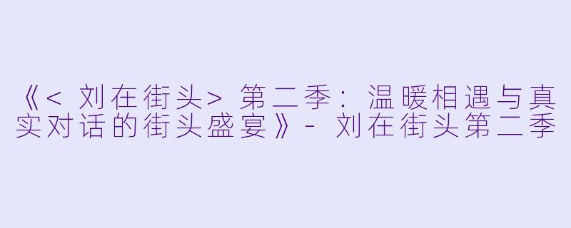 《<刘在街头>第二季:温暖相遇与真实对话的街头盛宴》