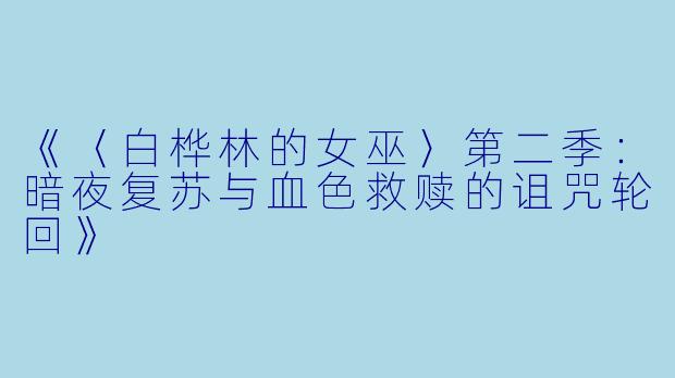 《〈白桦林的女巫〉第二季：暗夜复苏与血色救赎的诅咒轮回》