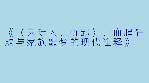 《〈鬼玩人：崛起〉：血腥狂欢与家族噩梦的现代诠释》