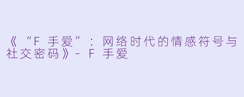 《“F手爱”：网络时代的情感符号与社交密码》-F手爱