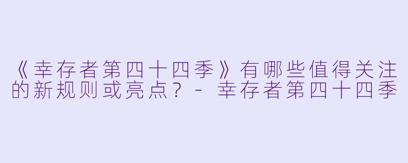 《幸存者第四十四季》有哪些值得关注的新规则或亮点？-幸存者第四十四季