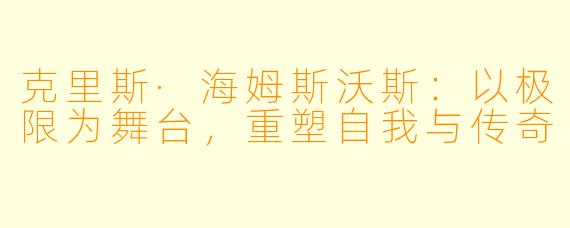 克里斯·海姆斯沃斯:以极限为舞台,重塑自我与传奇