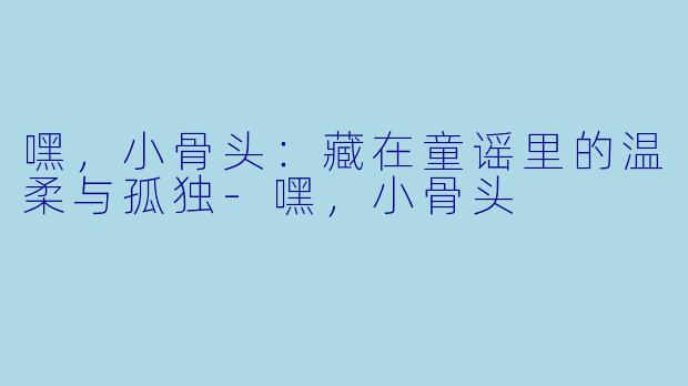 嘿，小骨头：藏在童谣里的温柔与孤独-嘿，小骨头
