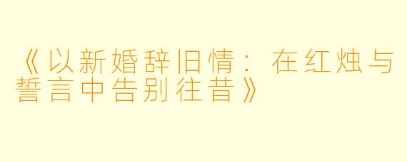 《以新婚辞旧情：在红烛与誓言中告别往昔》