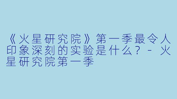 《火星研究院》第一季最令人印象深刻的实验是什么？-火星研究院第一季