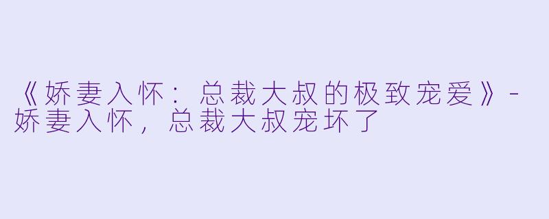 《娇妻入怀：总裁大叔的极致宠爱》-娇妻入怀，总裁大叔宠坏了