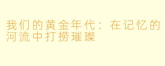 我们的黄金年代：在记忆的河流中打捞璀璨