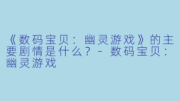 《数码宝贝：幽灵游戏》的主要剧情是什么？-数码宝贝：幽灵游戏