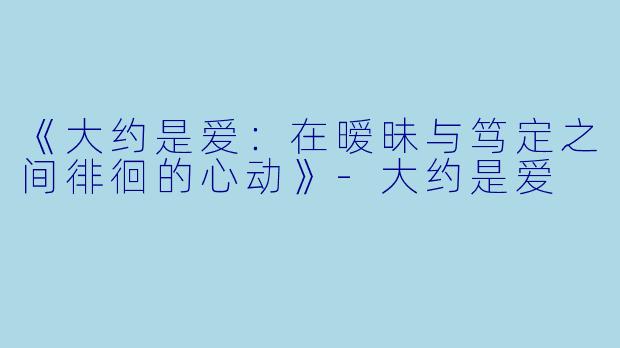 《大约是爱：在暧昧与笃定之间徘徊的心动》-大约是爱
