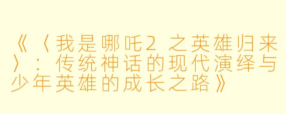 《〈我是哪吒2之英雄归来〉：传统神话的现代演绎与少年英雄的成长之路》