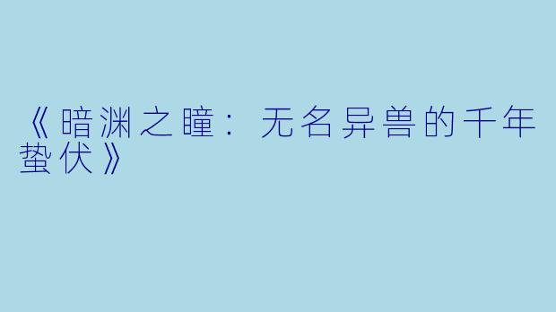 《暗渊之瞳：无名异兽的千年蛰伏》