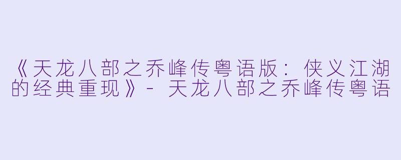 《天龙八部之乔峰传粤语版：侠义江湖的经典重现》-天龙八部之乔峰传粤语