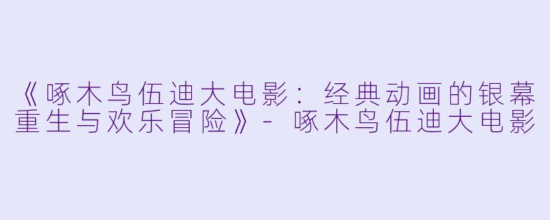 《啄木鸟伍迪大电影：经典动画的银幕重生与欢乐冒险》-啄木鸟伍迪大电影