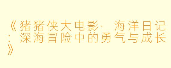 《猪猪侠大电影·海洋日记：深海冒险中的勇气与成长》