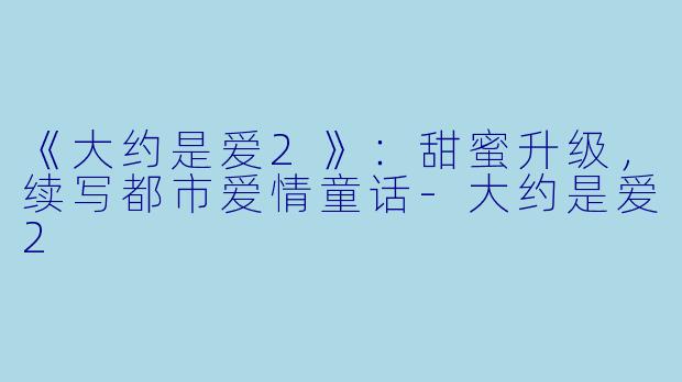 《大约是爱2》：甜蜜升级，续写都市爱情童话-大约是爱2
