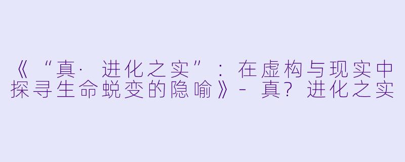 《“真·进化之实”：在虚构与现实中探寻生命蜕变的隐喻》-真?进化之实