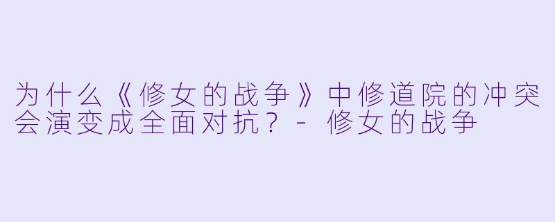 为什么《修女的战争》中修道院的冲突会演变成全面对抗？-修女的战争