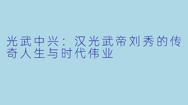 光武中兴:汉光武帝刘秀的传奇人生与时代伟业