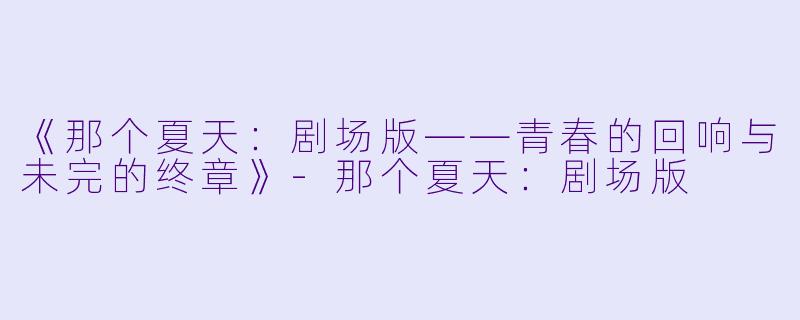 《那个夏天：剧场版——青春的回响与未完的终章》-那个夏天：剧场版