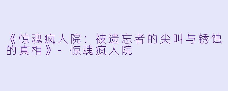 《惊魂疯人院：被遗忘者的尖叫与锈蚀的真相》-惊魂疯人院