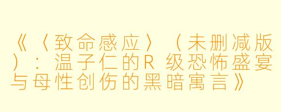 《〈致命感应〉（未删减版）：温子仁的R级恐怖盛宴与母性创伤的黑暗寓言》
