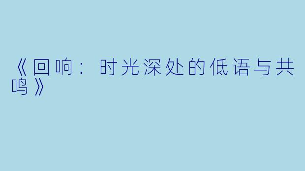 《回响：时光深处的低语与共鸣》