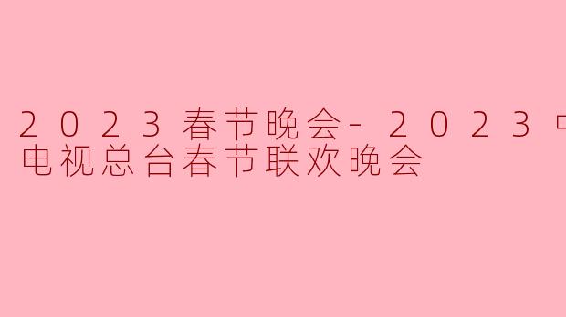 2023春节晚会-2023中央广播电视总台春节联欢晚会