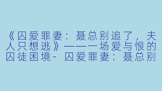 《囚爱罪妻：聂总别追了，夫人只想逃》——一场爱与恨的囚徒困境-囚爱罪妻：聂总别追了夫人只想逃