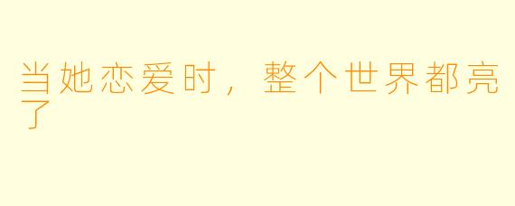 当她恋爱时，整个世界都亮了