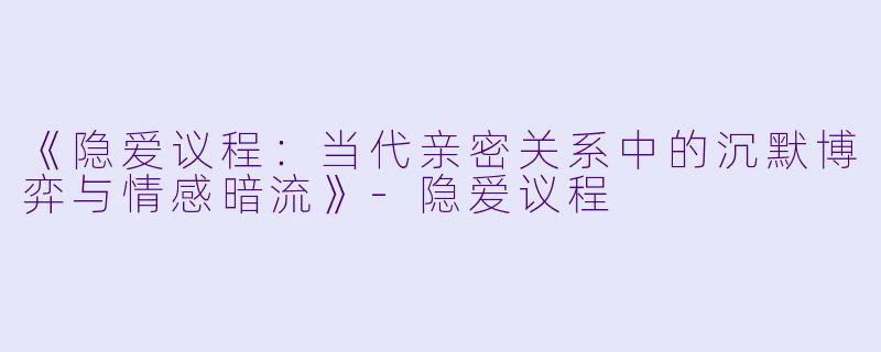 《隐爱议程：当代亲密关系中的沉默博弈与情感暗流》-隐爱议程