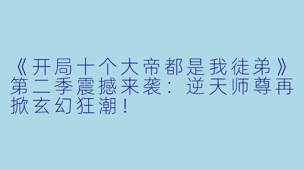 《开局十个大帝都是我徒弟》第二季震撼来袭：逆天师尊再掀玄幻狂潮！