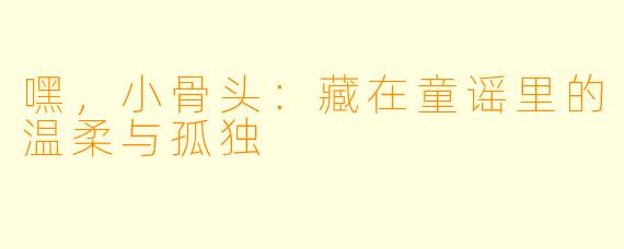 嘿，小骨头：藏在童谣里的温柔与孤独