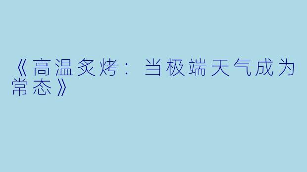 《高温炙烤：当极端天气成为常态》