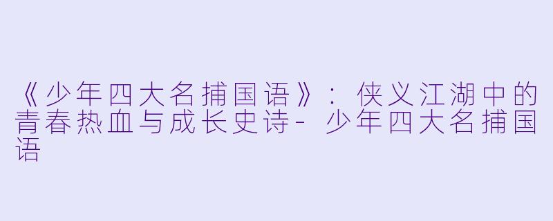 《少年四大名捕国语》：侠义江湖中的青春热血与成长史诗-少年四大名捕国语